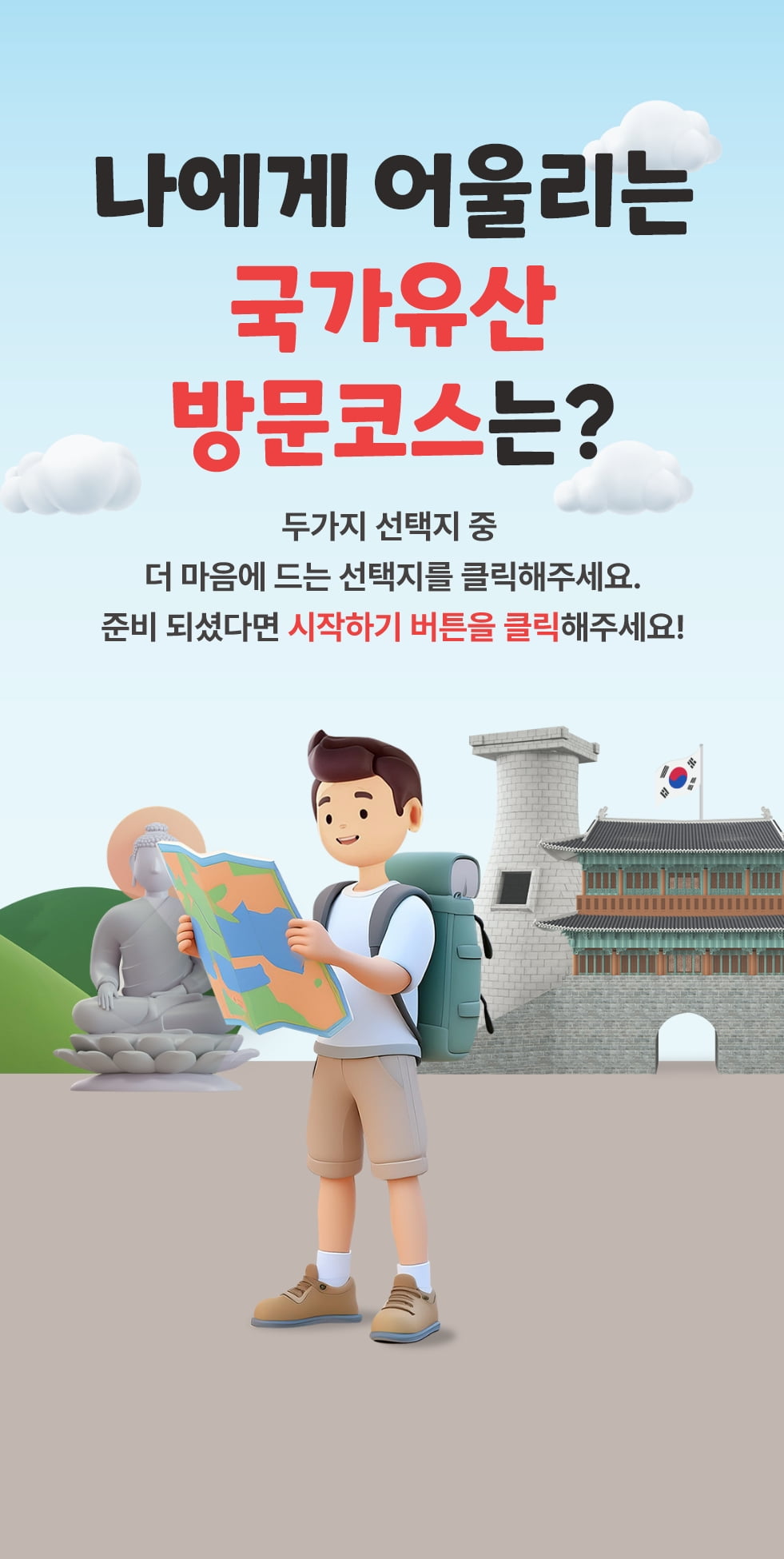 나에게 어울리는 국가유산 방문코스는? 두가지 선택지 중 더 마음에 드는 선택지를 클릭해주세요. 준비되셨다면 시작하기 버튼을 클릭해주세요!